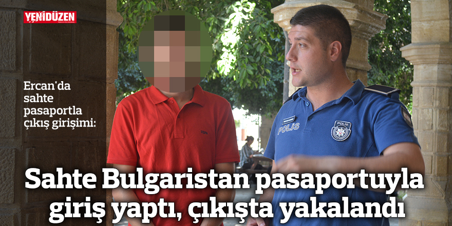 Sahte Bulgaristan pasaportuyla giriş yaptı, çıkışta yakalandı