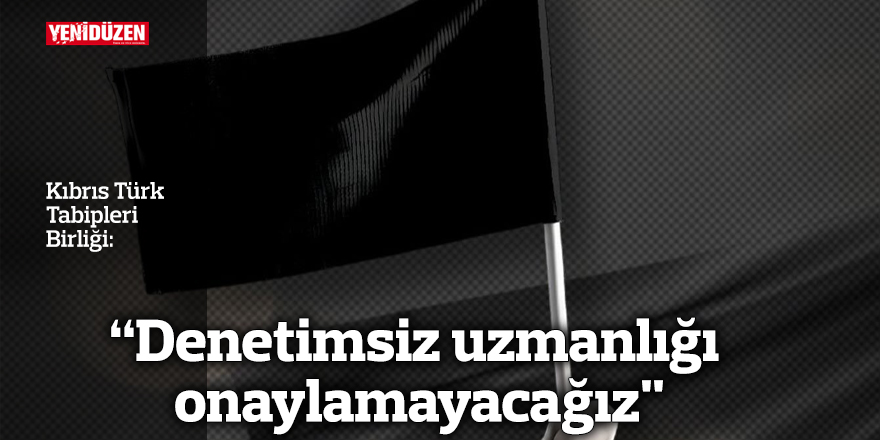 “Denetimsiz uzmanlığı onaylamayacağız"