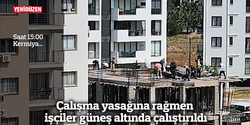 Çalışma yasağına rağmen işçiler güneş altında çalıştırıldı