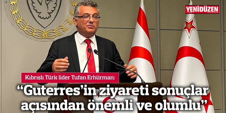 “Guterres’in ziyareti sonuçlar açısından önemli ve olumlu”