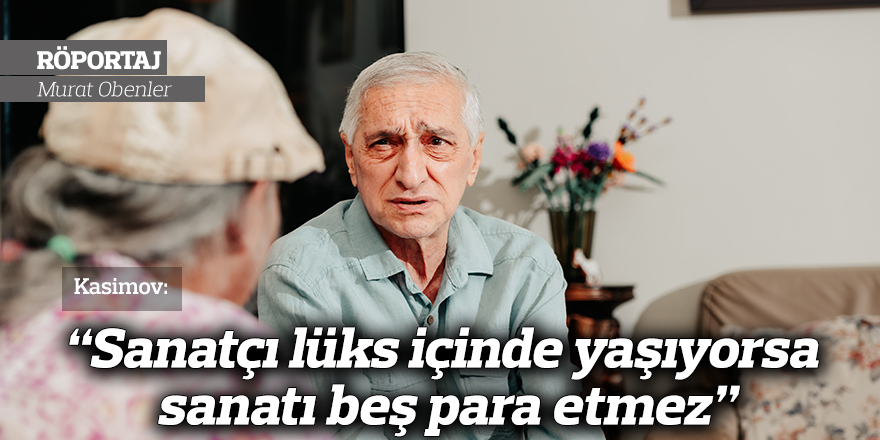 Kasimov: “Sanatçı lüks içinde yaşıyorsa sanatı beş para etmez”