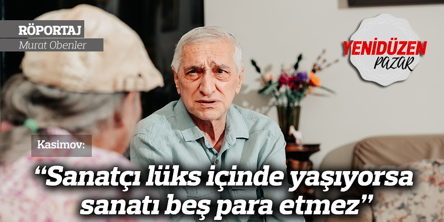 Kasimov: “Sanatçı lüks içinde yaşıyorsa sanatı beş para etmez”