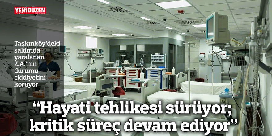 “Hayati tehlikesi sürüyor; kritik süreç devam ediyor”