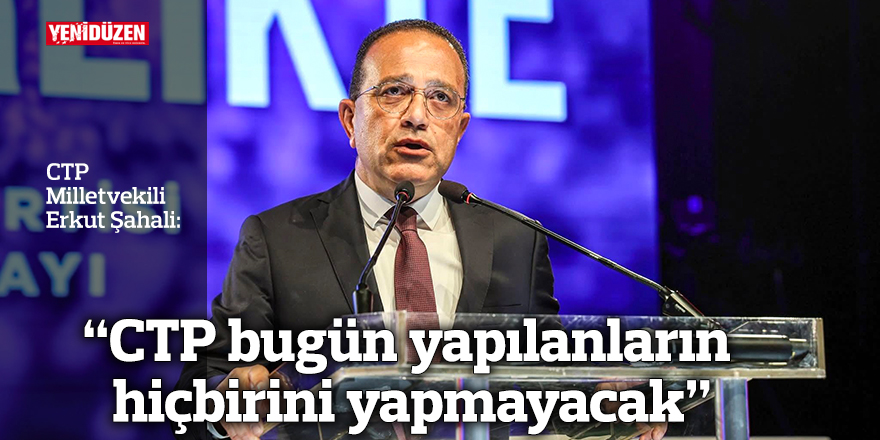 "CTP bugün yapılanların hiçbirini yapmayacak"