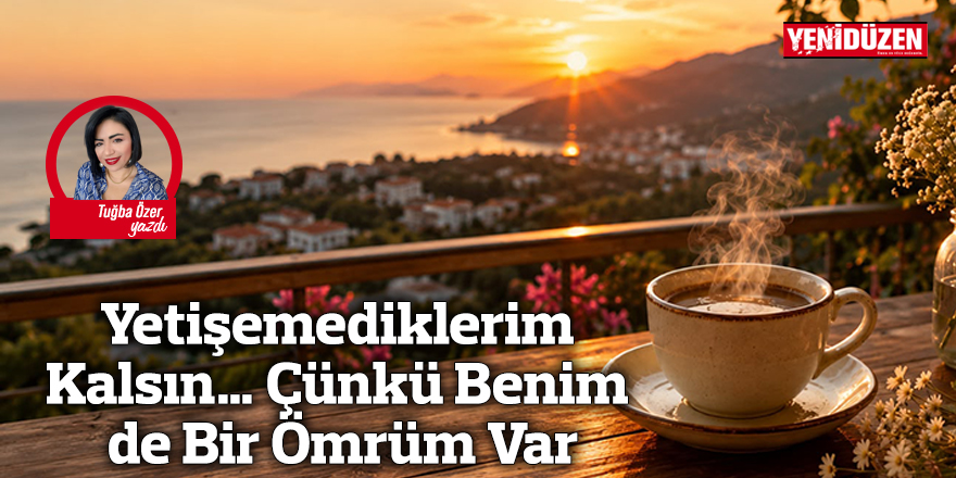 Yetişemediklerim Kalsın… Çünkü Benim de Bir Ömrüm Var