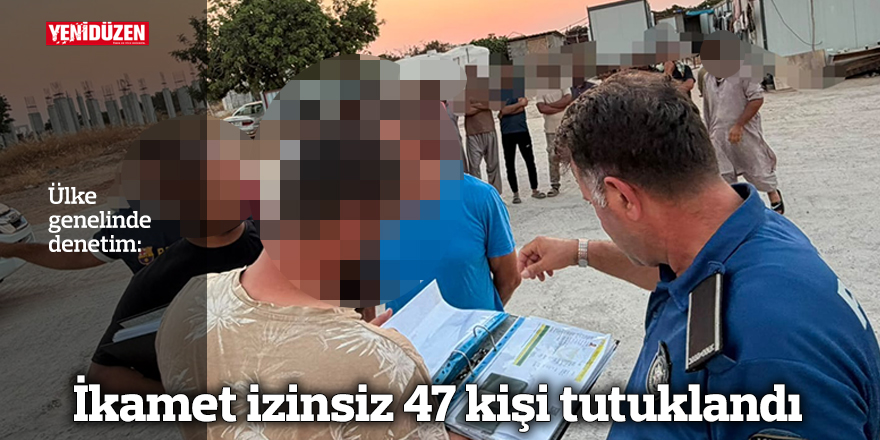 İkamet izinsiz 47 kişi tutuklandı