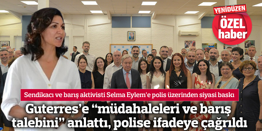 Guterres’e “müdahaleleri ve barış talebini” anlattı, polise ifadeye çağrıldı