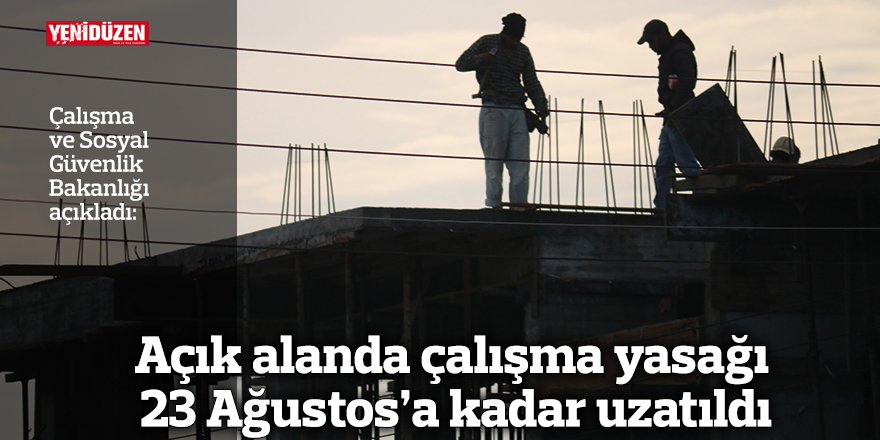Aşırı sıcaklarda açık alanda çalışma yasağı 23 Ağustos’a kadar uzatıldı