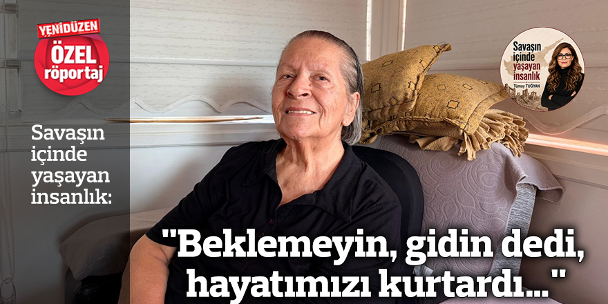 "Beklemeyin, gidin dedi, hayatımızı kurtardı…"