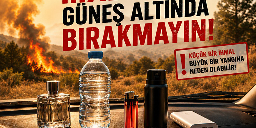 “Şişe, çakmak, parfüm gibi yangın riski taşıyan maddeleri güneşte bırakmayın”