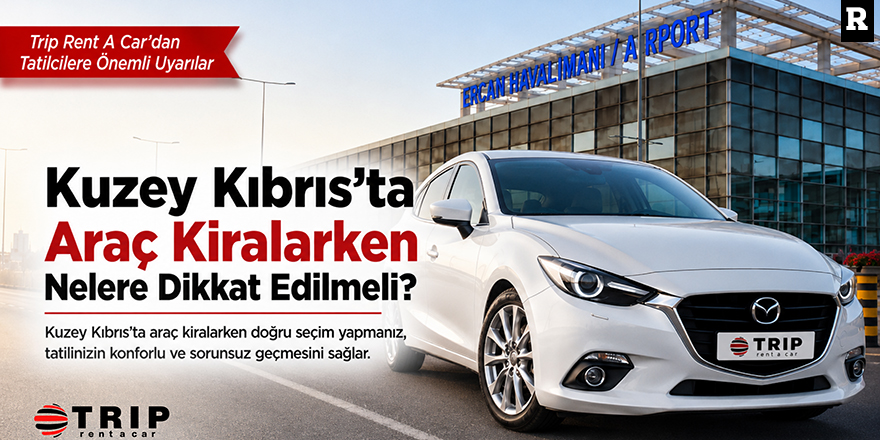 Kuzey Kıbrıs’ta Araç Kiralarken Nelere Dikkat Edilmeli? Trip Rent A Car’dan Tatilcilere Önemli Uyarılar