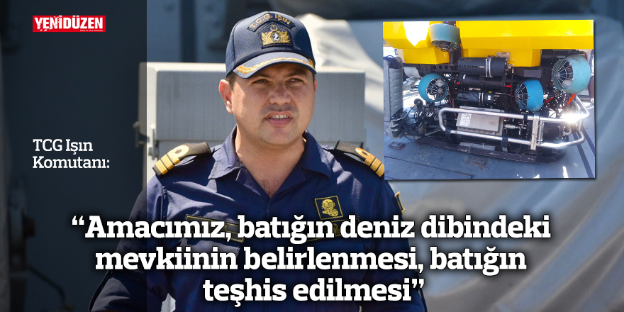 “Amacımız, arama sistemleri ile batığın deniz dibindeki mevkiinin belirlenmesi, batığın teşhis edilmesi”