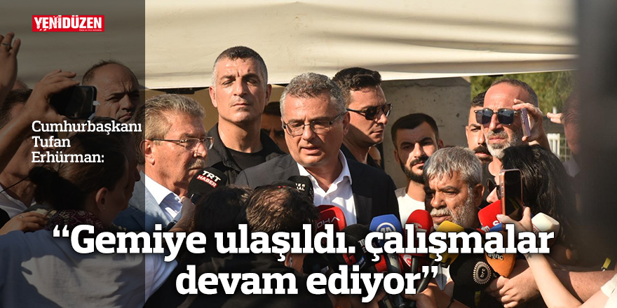 "Gemiye ulaşıldı. çalışmalar devam ediyor"