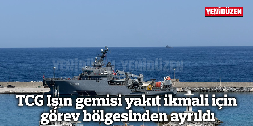 TCG Işın gemisi yakıt ikmali için görev bölgesinden ayrıldı