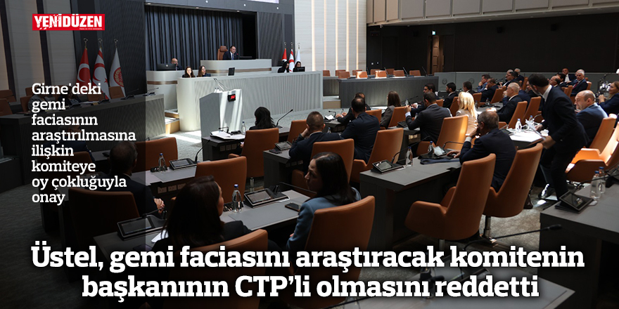 Üstel, gemi faciasını araştıracak komitenin başkanının CTP’li olmasını reddetti