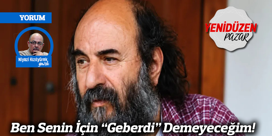 Ben Senin İçin “Geberdi” Demeyeceğim!