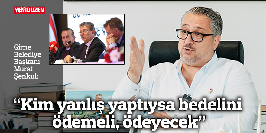 Şenkul: “Kim yanlış yaptıysa bedelini ödemeli, ödeyecek”