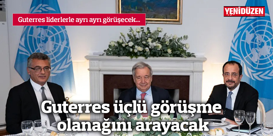 Guterres üçlü görüşme olanağını arayacak