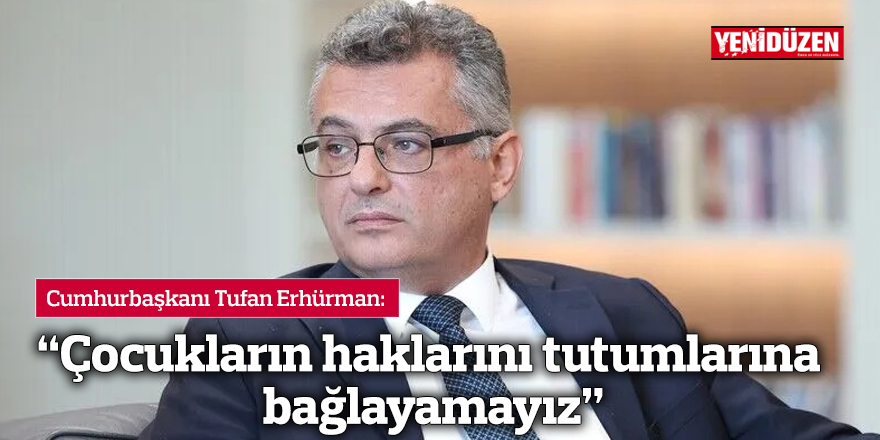 “Çocukların haklarını tutumlarına bağlayamayız”