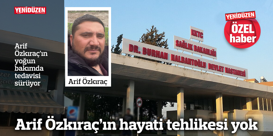 Arif Özkıraç’ın hayati tehlikesi yok