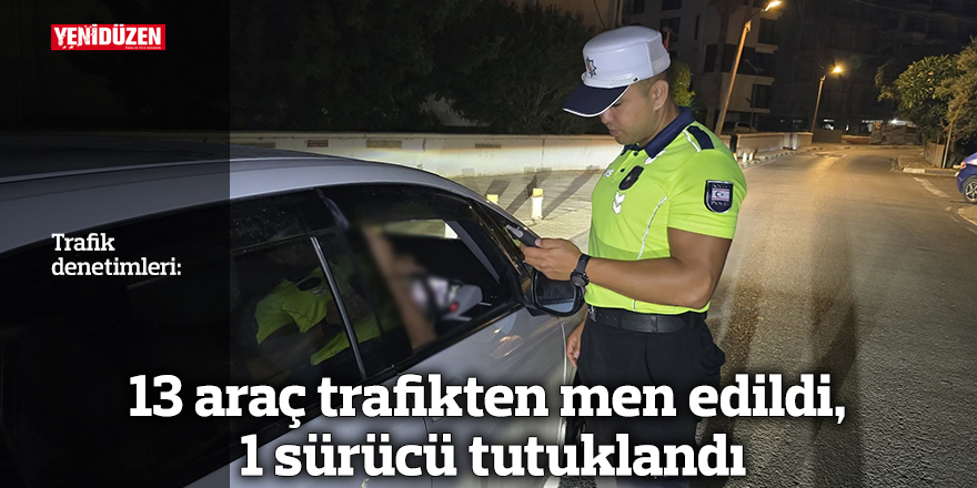 13 araç trafikten men edildi, 1 sürücü tutuklandı