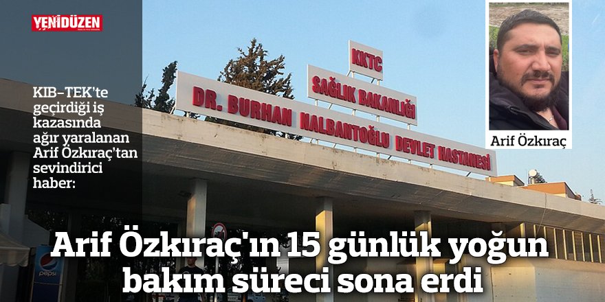 Arif Özkıraç'ın 15 günlük yoğun bakım süreci sona erdi