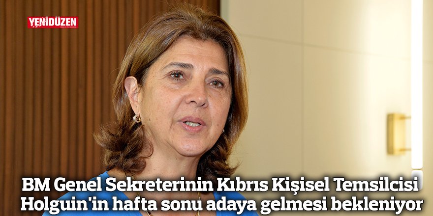 BM Genel Sekreterinin Kıbrıs Kişisel Temsilcisi Holguin'in hafta sonu adaya gelmesi bekleniyor