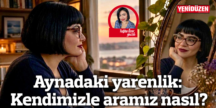 Aynadaki yarenlik: Kendimizle aramız nasıl?