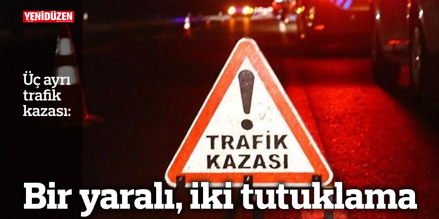 Üç ayrı trafik kazası: Bir yaralı, iki tutuklama
