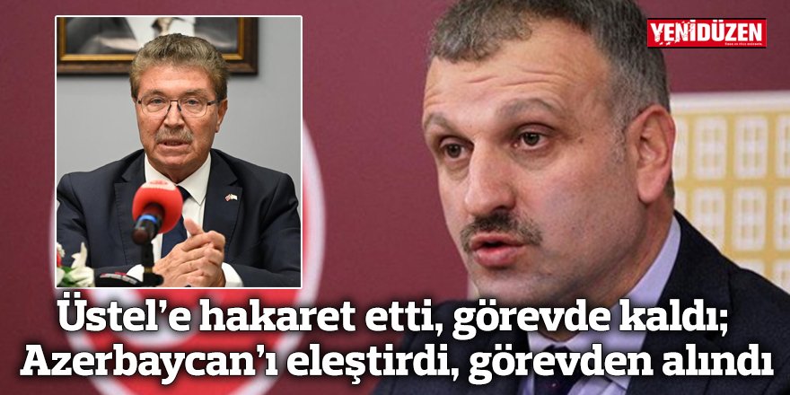 Üstel’e hakaret etti, görevde kaldı; Azerbaycan’ı eleştirdi, görevden alındı