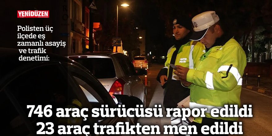 746 araç sürücüsü rapor edildi 23 araç trafikten men edildi
