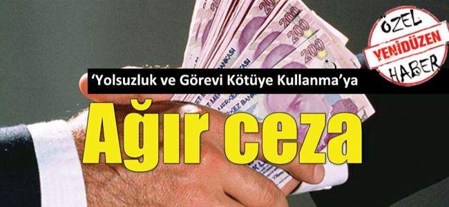 ‘Yolsuzluk ve Görevi Kötüye Kullanma’ya Ağır ceza