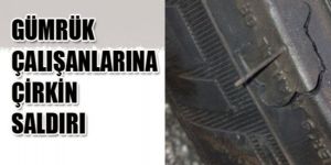 Gümrük çalışanlarına çirkin saldırı