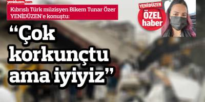 Özer: Çok korkunçtu ama iyiyiz