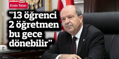 Tatar: "13 öğrenci ve 2 öğretmen bu gece dönebilir"