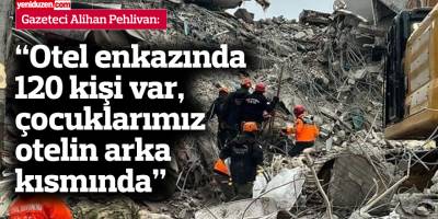 Pehlivan: “Otel enkazında 120 kişi var, çocuklarımız otelin arka kısmında”