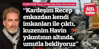 “Kardeşim Recep enkazdan kendi imkanları ile çıktı,  kuzenim Havin yıkıntının altında, umutla bekliyoruz”