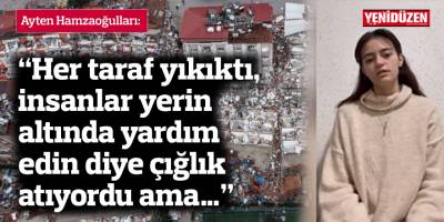 “Her taraf yıkıktı, insanlar yerin altında yardım edin diye çığlık atıyordu ama…”