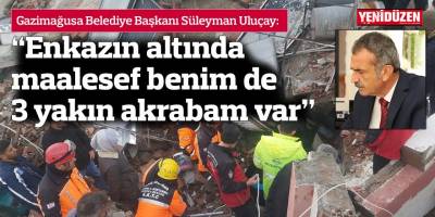 “Enkazın altında maalesef benim de 3 yakın akrabam var”