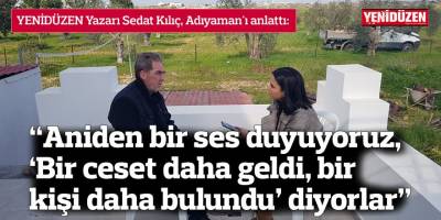 “Aniden bir ses duyuyoruz, ‘Bir ceset daha geldi, bir kişi daha bulundu’ diyorlar”
