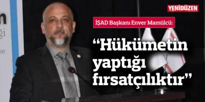 İŞAD: “Hükümetin yaptığı fırsatçılıktır”