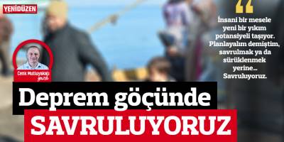 Deprem göçünde SAVRULUYORUZ!