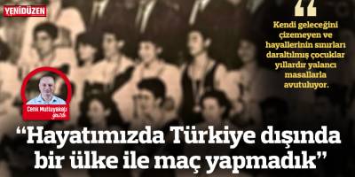 “Hayatımızda Türkiye dışında bir ülke ile maç yapmadık”