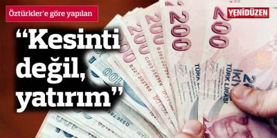 Öztürkler’e göre yapılan; “kesinti değil, yatırım”
