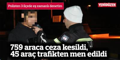 759 araca ceza kesildi, 45 araç trafikten men edildi