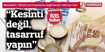 “Kesinti değil, tasarruf yapın”