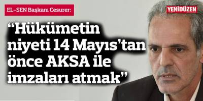“Hükümetin niyeti 14 Mayıs’tan önce AKSA ile imzaları atmak”