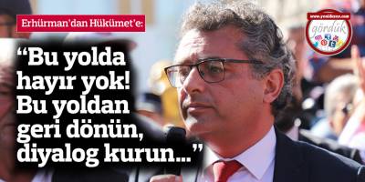 Erhürman’dan Hükümet’e: “Bu yolda hayır yok! Bu yoldan geri dönün, diyalog kurun…”