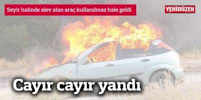 Seyir halinde alev alan araç kullanılmaz hale geldi
