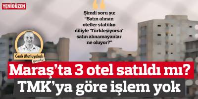 Maraş’ta 3 otel satıldı mı? TMK’ya göre işlem yok